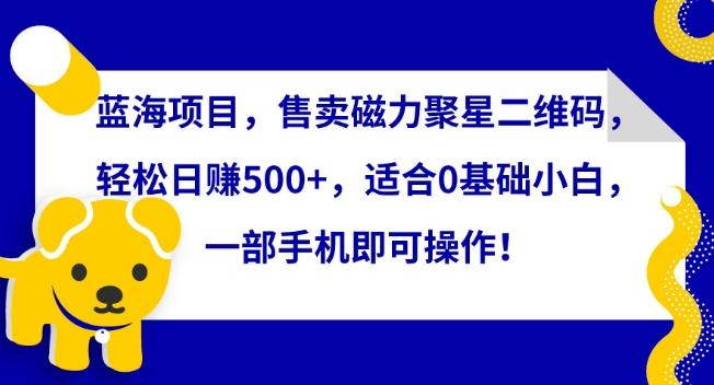 蓝海项目，售卖磁力聚星二维码，轻松日赚500+，适合0基础小白，一部手机即可操作【揭秘】-翻身站