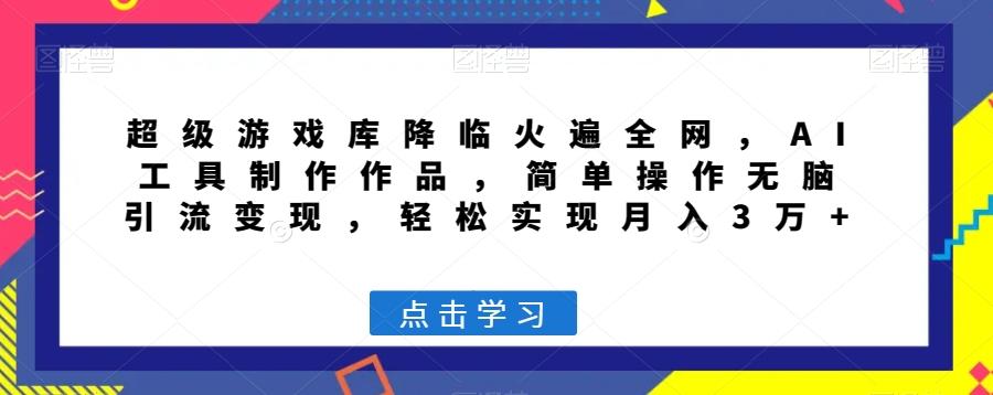 超级游戏库降临火遍全网，AI工具制作作品，简单操作无脑引流变现，轻松实现月入3万+【揭秘】-翻身站