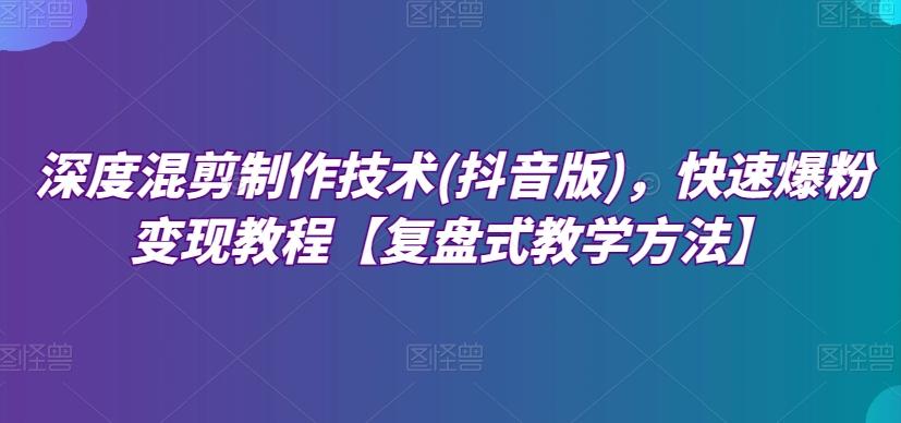 深度混剪制作技术(抖音版)，快速爆粉变现教程【复盘式教学方法】-翻身站