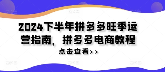 2024下半年拼多多旺季运营指南，拼多多电商教程-翻身站