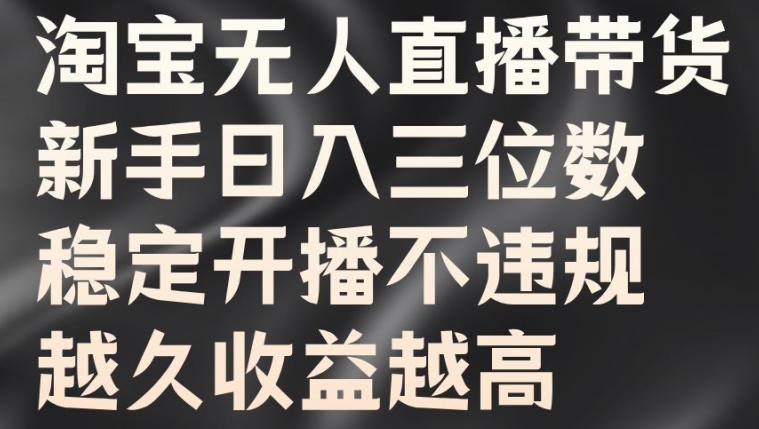 淘宝无人直播带货，新手日入三位数，稳定开播不违规，越久收益越高【揭秘】-翻身站