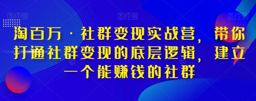 淘百万·社群变现实战营，带你打通社群变现的底层逻辑，建立一个能赚钱的社群-翻身站