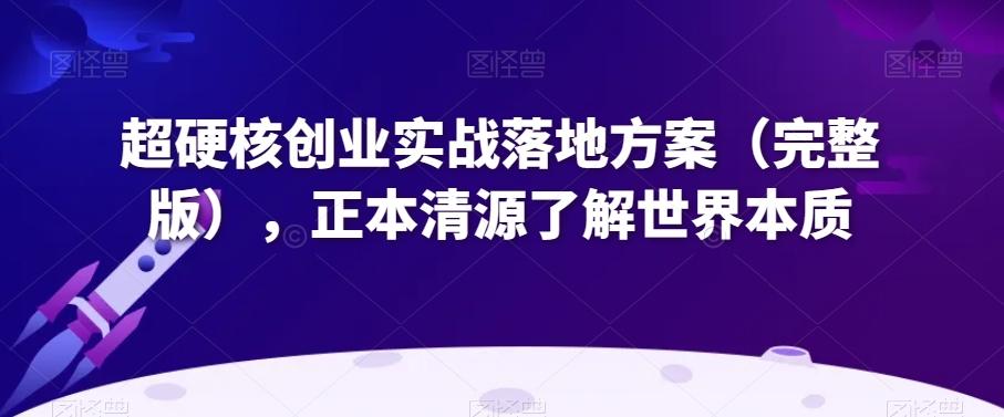 超硬核创业实战落地方案（完整版），正本清源了解世界本质-翻身站