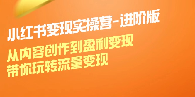 小红书变现实操营进阶版：从内容创作到盈利变现，带你玩转流量变现-翻身站