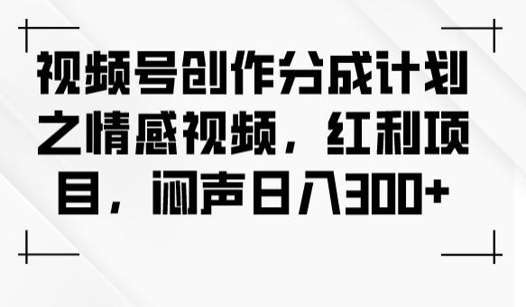 视频号创作分成计划之情感视频，红利项目，闷声日入300+-翻身站
