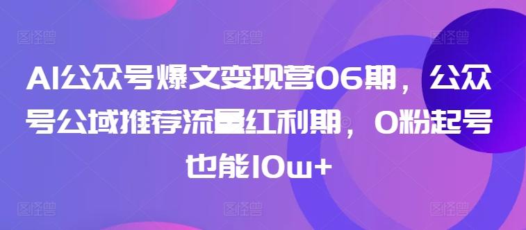 AI公众号爆文变现营06期，公众号公域推荐流量红利期，0粉起号也能10w+-翻身站