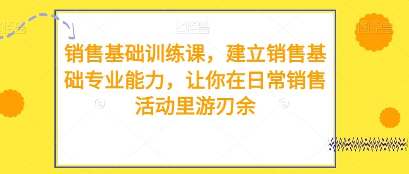 销售基础训练课，建立销售基础专业能力，让你在日常销售活动里游刃余-翻身站