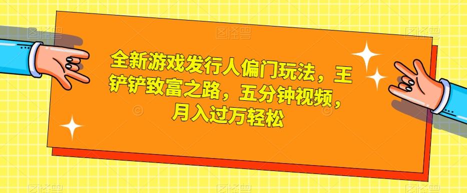 全新游戏发行人偏门玩法，王铲铲致富之路，五分钟视频，月入过万轻松【揭秘】-翻身站