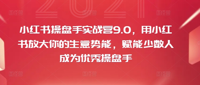 小红书操盘手实战营9.0，用小红书放大你的生意势能，赋能少数人成为优秀操盘手-翻身站