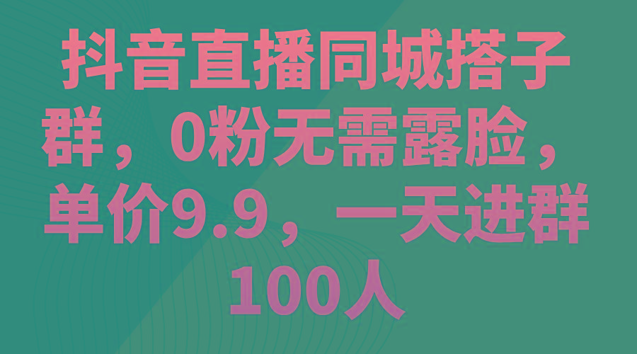 抖音直播同城搭子群，0粉无需露脸，单价9.9，一天进群100人-翻身站