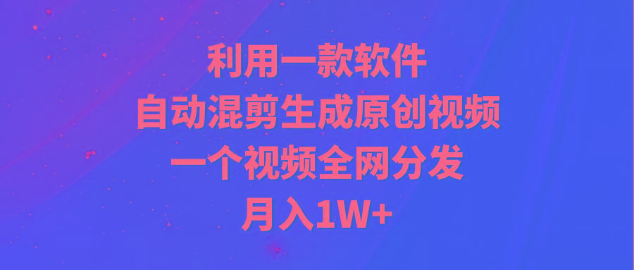 (9472期)利用一款软件，自动混剪生成原创视频，一个视频全网分发，月入1W+附软件-翻身站