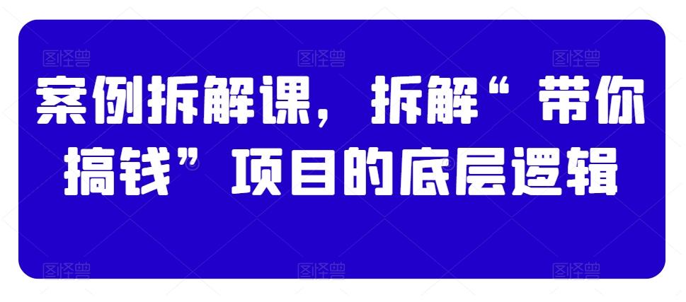 案例拆解课，拆解“带你搞钱”项目的底层逻辑-翻身站