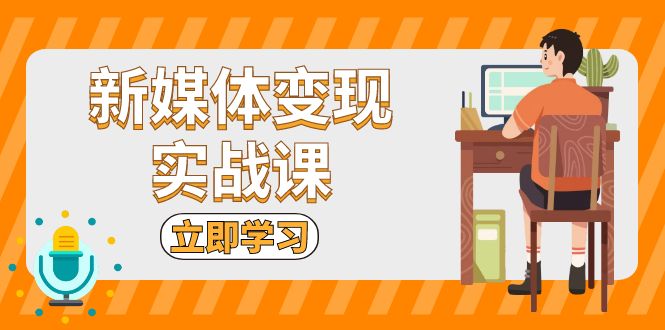 新媒体变现实战课：短视频+直播带货，拍摄、剪辑、引流、带货等-翻身站