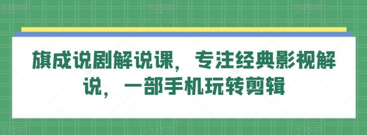 旗成说剧解说课，专注经典影视解说，一部手机玩转剪辑-翻身站