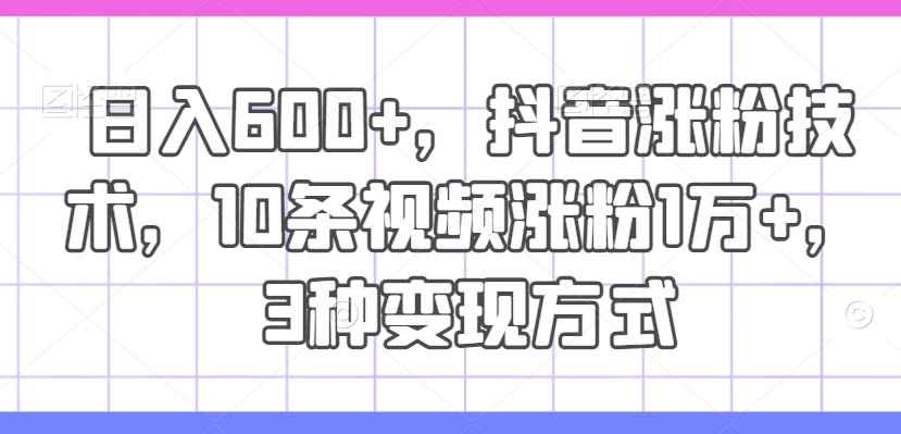 日入600+，抖音涨粉技术，10条视频涨粉1万+，3种变现方式【揭秘】-翻身站