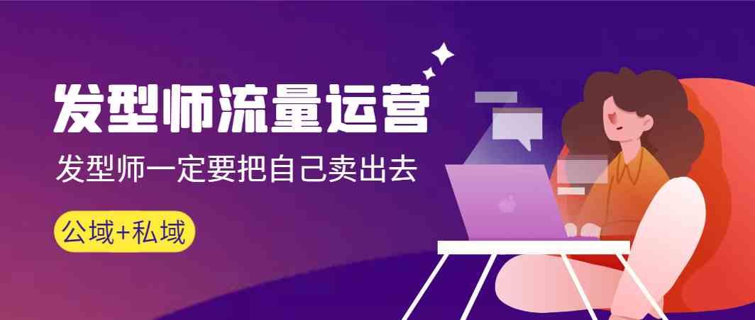 发型师流量运营，发型师一定要把自己卖出去(公域+私城)-翻身站