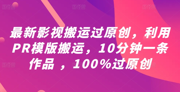 最新影视搬运过原创，利用PR模版搬运，10分钟一条作品 ，100%过原创【教程+PR模板】-翻身站