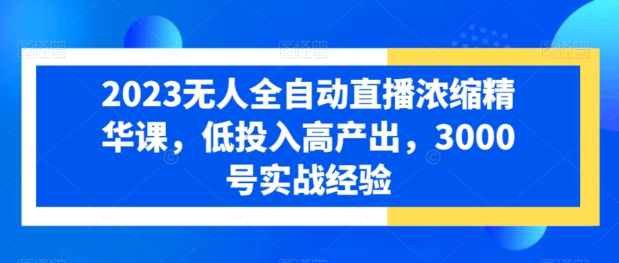 2023无人全自动直播浓缩精华课，低投入高产出，3000号实战经验-翻身站