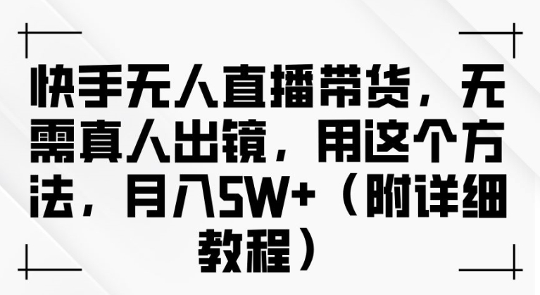 快手无人直播带货，无需真人出镜，用这个方法，月入过万(附详细教程)【揭秘】-翻身站