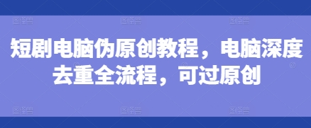 短剧电脑伪原创教程，电脑深度去重全流程，可过原创-翻身站