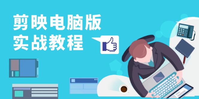 剪映电脑版实战教程，0基础打造短视频剪辑高手，详解功能、工具与实操案例-翻身站
