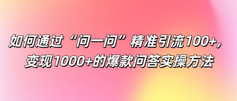 如何通过“问一问”精准引流100+， 变现1000+的爆款问答实操方法-翻身站