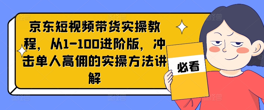 京东短视频带货实操教程，从1-100进阶版，冲击单人高佣的实操方法讲解-翻身站