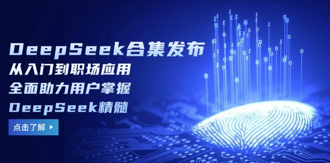 DeepSeek合集发布，从入门到职场应用，全面助力用户掌握DeepSeek精髓-翻身站