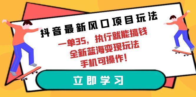 (9948期)抖音最新风口项目玩法，一单35，执行就能搞钱 全新蓝海变现玩法 手机可操作-翻身站
