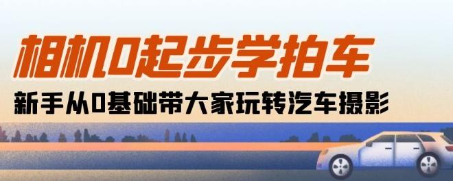 相机0起步学拍车：新手从0基础带大家玩转汽车摄影(18节课)-翻身站