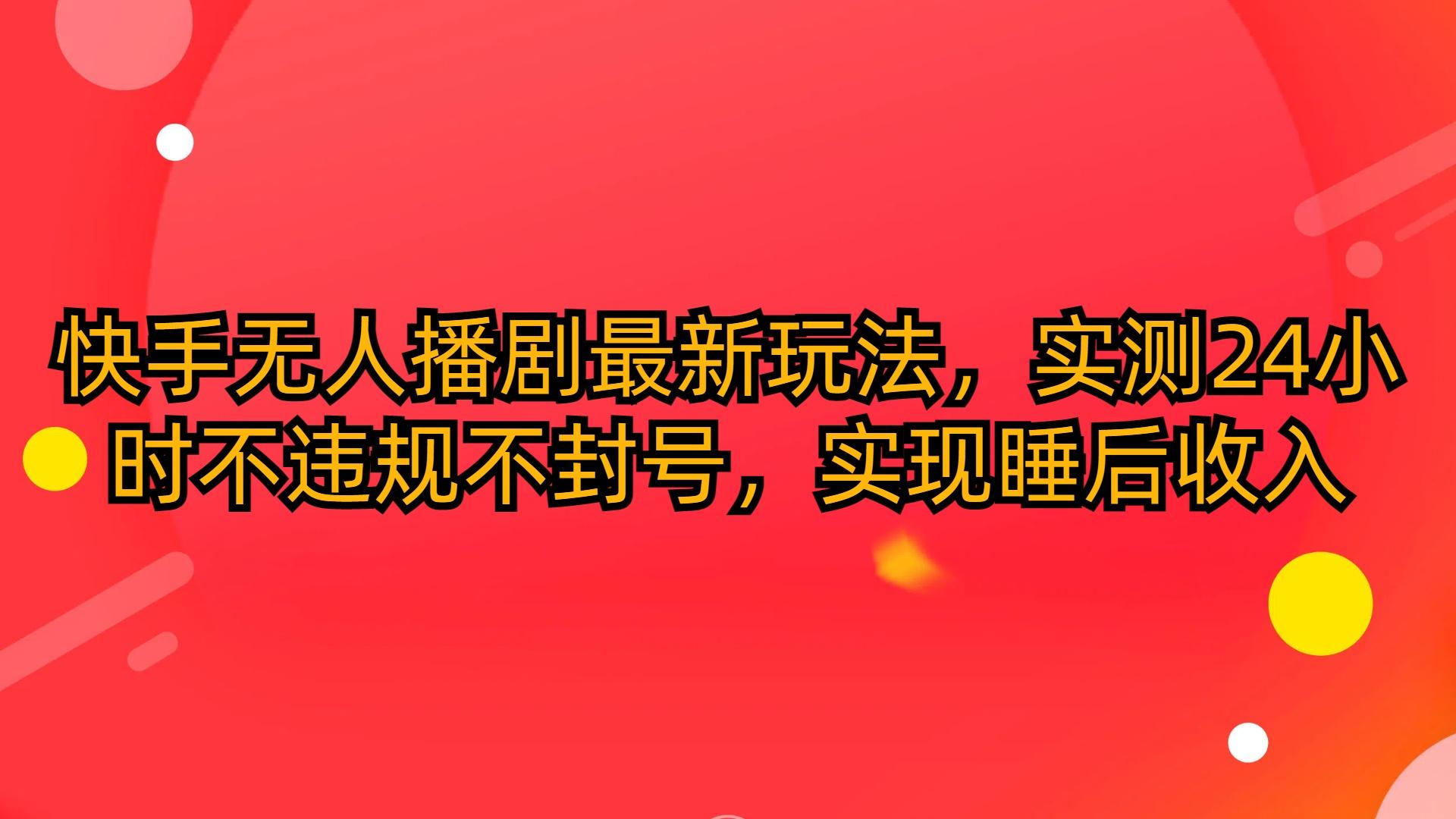 (10068期)快手无人播剧最新玩法，实测24小时不违规不封号，实现睡后收入-翻身站