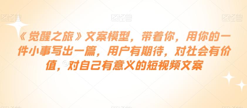 《觉醒之旅》文案模型，带着你，用你的一件小事写出一篇，用户有期待，对社会有价值，对自己有意义的短视频文案-翻身站