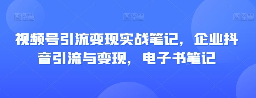 视频号引流变现实战笔记，企业抖音引流与变现，电子书笔记-翻身站