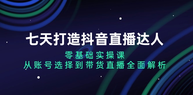 七天打造抖音直播达人：零基础实操课，从账号选择到带货直播全面解析-翻身站
