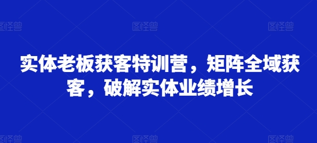 实体老板获客特训营，矩阵全域获客，破解实体业绩增长-翻身站