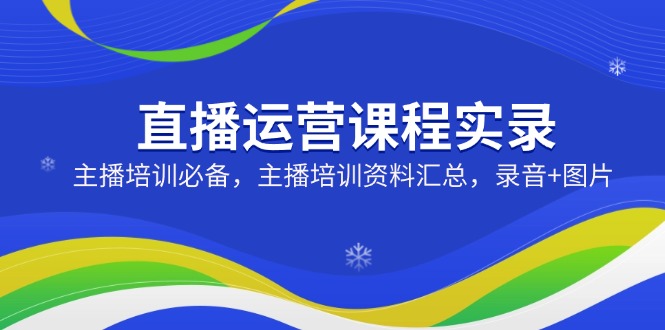 直播运营课程实录：主播培训必备，主播培训资料汇总，录音+图片-翻身站
