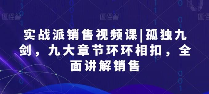 实战派销售视频课|孤独九剑，九大章节环环相扣，全面讲解销售-翻身站