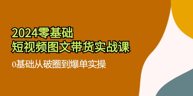 2024零基础·短视频图文带货实战课：0基础从破圈到爆单实操(35节课-翻身站