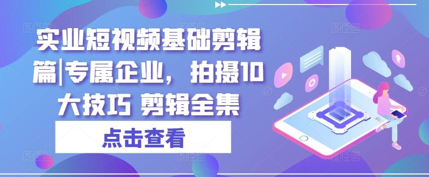 实业短视频基础剪辑篇|专属企业，拍摄10大技巧 剪辑全集-翻身站