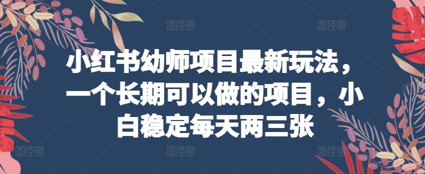 小红书幼师项目最新玩法，一个长期可以做的项目，小白稳定每天两三张-翻身站