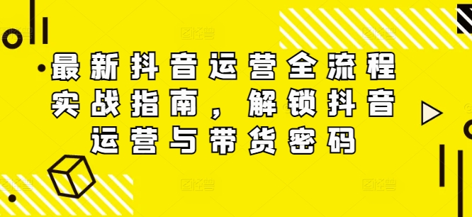 最新抖音运营全流程实战指南，解锁抖音运营与带货密码-翻身站