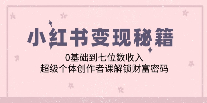 小红书变现秘籍：0基础到七位数收入，超级个体创作者课解锁财富密码-翻身站