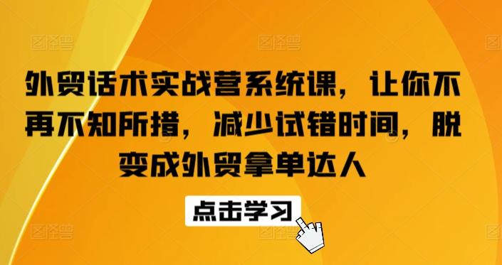 外贸话术实战营系统课，让你不再不知所措，减少试错时间，脱变成外贸拿单达人-翻身站