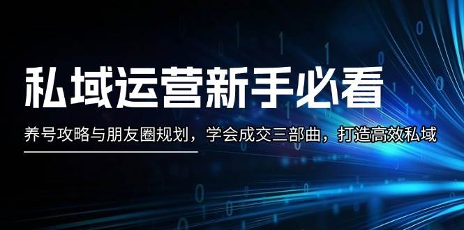 私域运营新手必看：养号攻略与朋友圈规划，学会成交三部曲，打造高效私域-翻身站