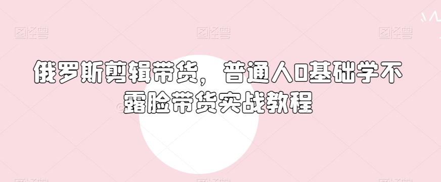 俄罗斯产品剪辑带货，普通人0基础学不露脸带货实战教程-翻身站
