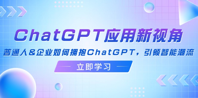 ChatGPT应用新视角：普通人&企业如何拥抱ChatGPT，引领智能潮流-翻身站