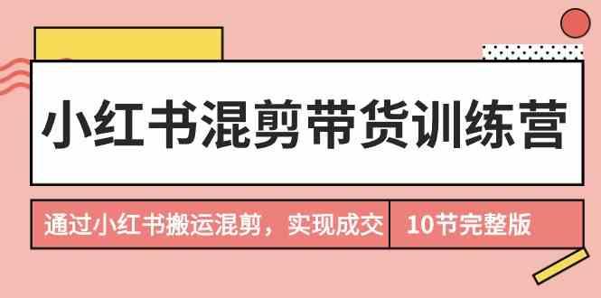 小红书混剪带货训练营，通过小红书搬运混剪实现成交(完结)-翻身站