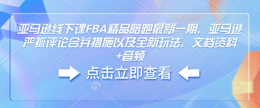 亚马逊线下课FBA精品陪跑最新一期，亚马逊严抓评论合并措施以及全新玩法，文档资料+音频-翻身站