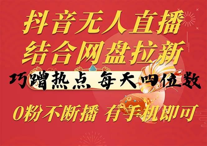 抖音无人直播，结合网盘拉新，巧蹭热点，每天四位数，0粉不断播，有手…-翻身站
