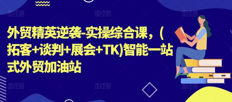 外贸精英逆袭-实操综合课，(拓客+谈判+展会+TK)智能一站式外贸加油站-翻身站